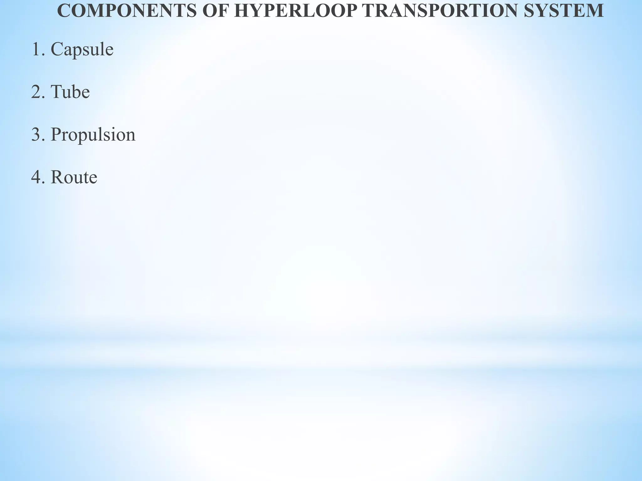 COMPONENTS OF HYPERLOOP TRANSPORTION SYSTEM
1. Capsule
2. Tube
3. Propulsion
4. Route
 