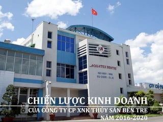 CHIẾN LƯỢC KINH DOANH
CỦA CÔNG TY CP XNK THỦY SẢN BẾN TRE
NĂM 2016-2020
 