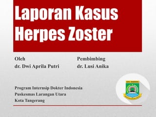 Laporan Kasus
Herpes Zoster
Oleh Pembimbing
dr. Dwi Aprila Putri dr. Lusi Anika
Program Internsip Dokter Indonesia
Puskesmas Larangan Utara
Kota Tangerang
 