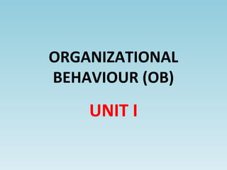 ORGANIZATIONAL
BEHAVIOUR (OB)
UNIT I
 