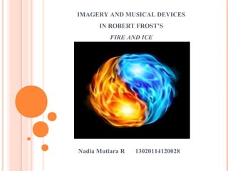 IMAGERY AND MUSICAL DEVICES
IN ROBERT FROST’S
FIRE AND ICE
Nadia Mutiara R 13020114120028
 