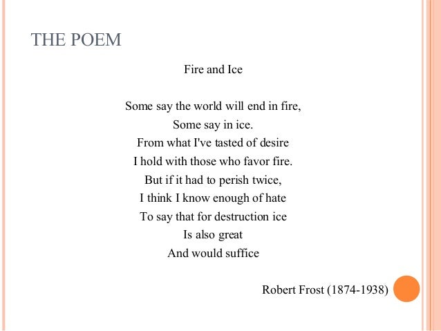 the symbolism in fire and ice a poem by robert frost In the poem 'fire and ice', robert frost uses a sarcastic tone to warn us about the dangers that planet earth could face, if we do not keep our desires and negative emotions in. the symbolism in fire and ice a poem by robert frost In the poem 'fire and ice', robert frost uses a sarcastic tone to warn us about the dangers that planet earth could face, if we do not keep our desires and negative emotions in.