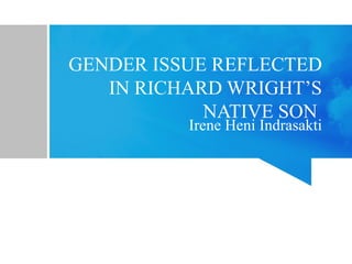 GENDER ISSUE REFLECTED
IN RICHARD WRIGHT’S
NATIVE SON
Irene Heni Indrasakti
 