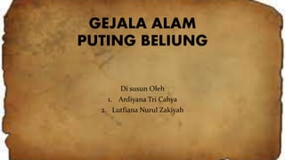 GEJALA ALAM
PUTING BELIUNG
Di susun Oleh
1. Ardiyana Tri Cahya
2. Lutfiana Nurul Zakiyah
 