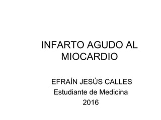 INFARTO AGUDO AL
MIOCARDIO
EFRAÍN JESÚS CALLES
Estudiante de Medicina
2016
 