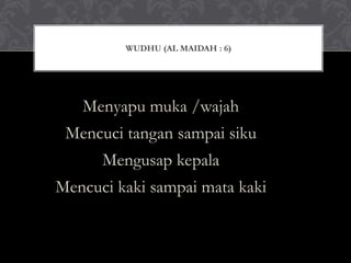 Menyapu muka /wajah
Mencuci tangan sampai siku
Mengusap kepala
Mencuci kaki sampai mata kaki
WUDHU (AL MAIDAH : 6)
 