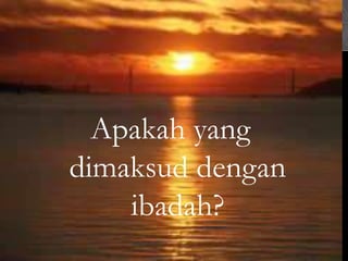 Apakah yang
dimaksud dengan
ibadah?
 