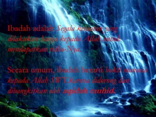 Ibadah adalah Segala ketaatan yang
dilakukan hanya kepada Allah untuk
mendapatkan ridho-Nya.
Secara umum, ibadah berarti bakti manusia
kepada Allah SWT,karena didorong dan
dibangkitkan oleh aqidah tauhid.
 