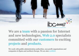 We are a team with a passion for Internet
and new technologies, Web 2.0 specialists
committed with our customers to exciting
projects and products.
We work with public administration authorities, non-profit organisations and
companies in Spain and northern Europe. We are also certified.
 