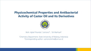 Physicochemical Properties and Antibacterial
Activity of Castor Oil and Its Derivatives
Muh. Iqbal Fitranda1, Sutrisno1*, Siti Marfuah1
1Chemistry Department, State University of Malang, Indonesia
*Corresponding author: sutrisno.kimia@um.ac.id
 