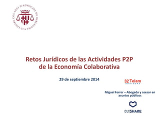 Retos Jurídicos de las Actividades P2P 
de la Economía Colaborativa 
29 de septiembre 2014 
Miguel Ferrer – Abogado y asesor en 
asuntos públicos 
 