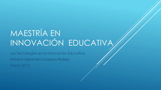 MAESTRÍA EN
INNOVACIÓN EDUCATIVA
Las Tecnologías en la Innovación Educativa
Mónica Alejandra Oropeza Robles
Marzo 2015
 