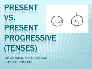 PRESENT
VS.
PRESENT
PROGRESSIVE
(TENSES)
DE GUZMAN, MIA MILAGROS T.
II-17 BSE SNGLISH

 