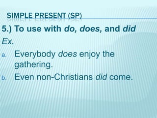 SIMPLE PRESENT (SP)

5.) To use with do, does, and did
Ex.
a. Everybody does enjoy the
gathering.
b. Even non-Christians did come.

 