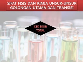 SIFAT FISIS DAN KIMIA UNSUR-UNSUR 
GOLONGAN UTAMA DAN TRANSISI 
 