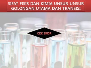 SIFAT FISIS DAN KIMIA UNSUR-UNSUR 
GOLONGAN UTAMA DAN TRANSISI 
 