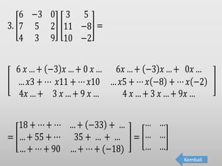 3.
6 −3 0
7 5 2
4 3 9
3 5
11 −8
10 −2
=
6 𝑥 …+ (−3) 𝑥 …+ 0 𝑥 … 6𝑥 …+ (−3) 𝑥 …+ 0𝑥 …
… 𝑥3 + ⋯ 𝑥11 + ⋯ 𝑥10 … 𝑥5 + ⋯ 𝑥(−8) + ⋯ 𝑥(−2)
4𝑥 …+ 3 𝑥 …+ 9 𝑥 … 4 𝑥 …+ 3 𝑥 …+ 9𝑥 …
=
18 + ⋯+ ⋯ …+ (−33) + …
…+ 55 + ⋯ 35 + … + …
…+ ⋯+ 90 …+ ⋯+ (−18)
=
… …
… …
… …
Kembali
 