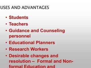USES AND ADVANTAGES
• Students
• Teachers
• Guidance and Counseling
personnel
• Educational Planners
• Research Workers
• Desirable changes and
resolution – Formal and Non-
 