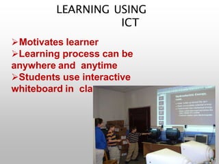 LEARNING USING
ICT
Motivates learner
Learning process can be
anywhere and anytime
Students use interactive
whiteboard in classroom.
 
