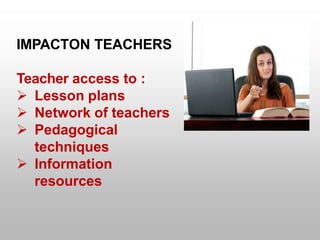 IMPACTON TEACHERS
Teacher access to :
 Lesson plans
 Network of teachers
 Pedagogical
techniques
 Information
resources
 