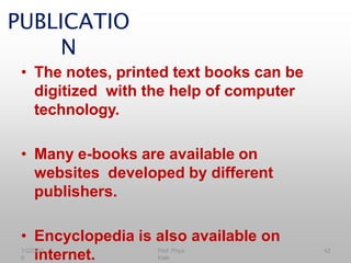 PUBLICATIO
N
• The notes, printed text books can be
digitized with the help of computer
technology.
• Many e-books are available on
websites developed by different
publishers.
• Encyclopedia is also available on
internet.
1/22/201
6
42
Prof. Priya
Kale
 