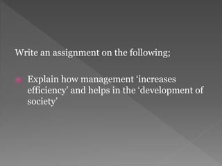Write an assignment on the following;
 Explain how management ‘increases
efficiency’ and helps in the ‘development of
society’
 
