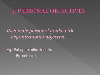 Reconcile personal goals with
organizational objectives.
Eg:- Salary and other benefits,
Promotion etc.