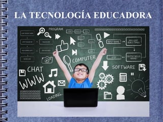 LA TECNOLOGÍA EDUCADORA
 