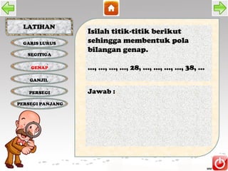 LATIHAN
                  Isilah titik-titik berikut
 GARIS LURUS      sehingga membentuk pola
                  bilangan genap.
   SEGITIGA

    GENAP         ..., ..., ..., ..., 28, ..., ..., ..., ..., 38, ...
    GANJIL

   PERSEGI        Jawab :
PERSEGI PANJANG
 