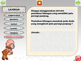 LATIHAN
                  Dengan menggunakan ciri-ciri
                  penulisan bilangan yang memiliki pola
 GARIS LURUS      persegi panjang,
   SEGITIGA
                  Tentukan bilangan manakah pada dadu
    GENAP         yang mengikuti pola persegi panjang ?

    GANJIL

   PERSEGI        Jawab :
PERSEGI PANJANG
 