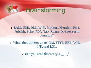 Brainstorming
RAM, USB, DLS, WiFi, Modem, Mention, Post,
Publish, Poke, PDA, Tab, Roam. Do they seem
common?
What about these: 2nite, Gr8, TTYL, BRB, VGB,
J/K, and LOL.
Can you read thsese: @,#,_, -,/
 