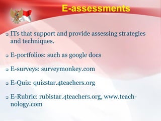 E-assessments
 ITs that support and provide assessing strategies
and techniques.
 E-portfolios: such as google docs
 E-surveys: surveymonkey.com
 E-Quiz: quizstar.4teachers.org
 E-Rubric: rubistar.4teachers.org, www.teach-
nology.com
 