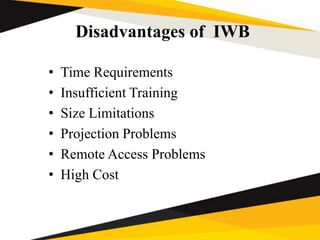 Disadvantages of IWB
• Time Requirements
• Insufficient Training
• Size Limitations
• Projection Problems
• Remote Access Problems
• High Cost
 