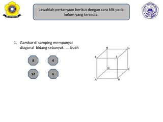 Jawablah pertanyaan berikut dengan cara klik pada
kolom yang tersedia.
1. Gambar di samping mempunyai
diagonal bidang sebanyak . . . buah
12
8
6
4
 