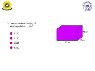 3. Luas permukaan bangun di
samping adalah . . . dm
3
1.710
2.230
1.035
3.210
 