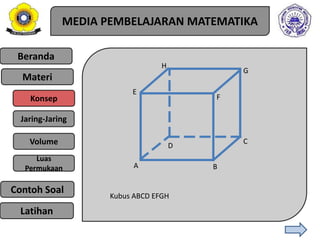 Beranda
Materi
Konsep
Jaring-Jaring
Luas
Permukaan
Contoh Soal
Volume
MEDIA PEMBELAJARAN MATEMATIKA
Latihan
A B
C
D
F
E
G
H
Kubus ABCD EFGH
 