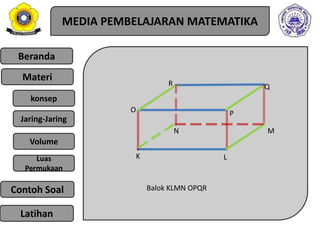 Beranda
Materi
konsep
Jaring-Jaring
Luas
Permukaan
Contoh Soal
Volume
MEDIA PEMBELAJARAN MATEMATIKA
Latihan
K
O
N M
L
R Q
P
Balok KLMN OPQR
 