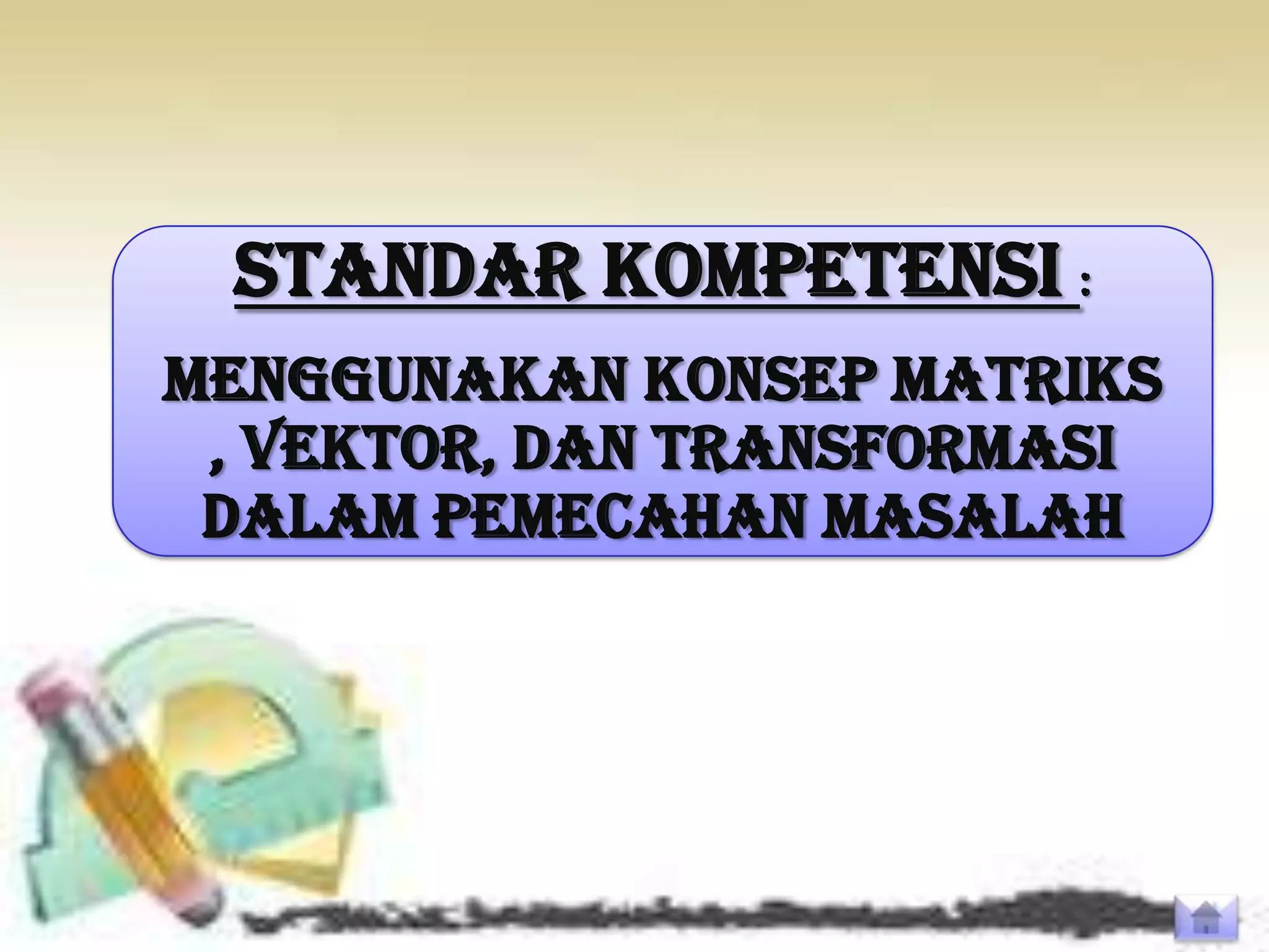 STANDAR KOMPETENSI :
Menggunakan konsep matriks
 , vektor, dan transformasi
 dalam pemecahan masalah
 