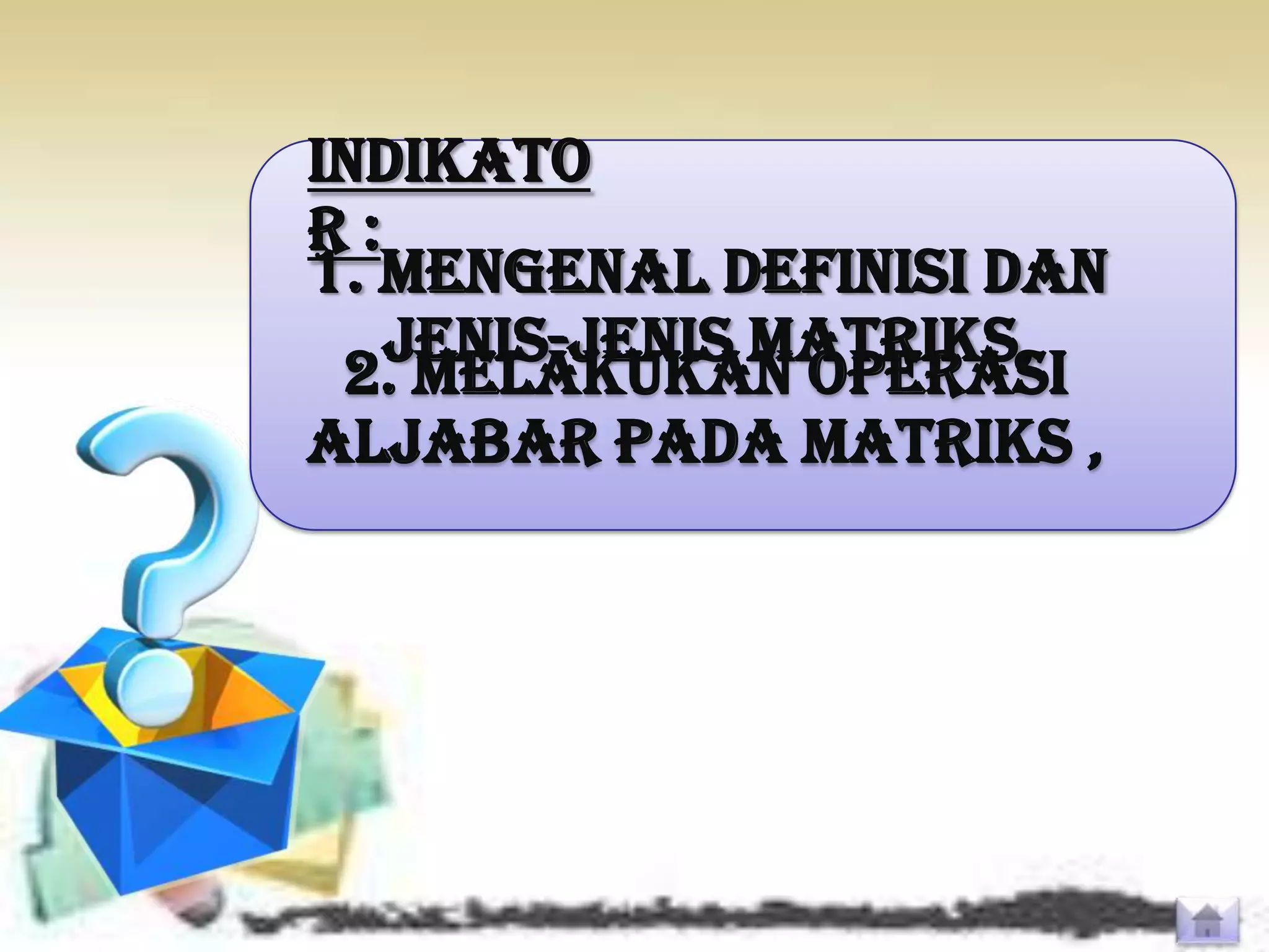 INDIKATO
R:
1. Mengenal definisi dan
   jenis-jenis matriks,
 2. Melakukan operasi
aljabar pada matriks ,
 
