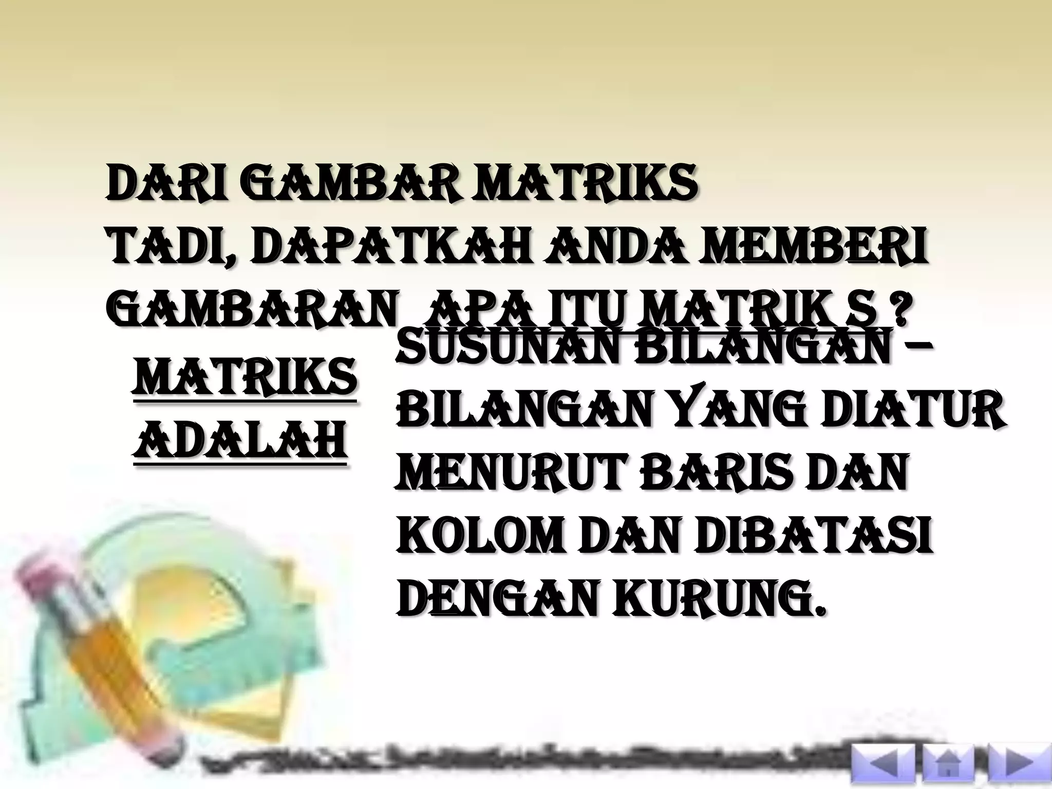 Dari gambar matriks
tadi, dapatkah anda memberi
gambaran APA ITU MATRIK S ?
          susunan bilangan –
 Matriks
          bilangan yang diatur
 adalah
          menurut baris dan
          kolom dan dibatasi
          dengan kurung.
 