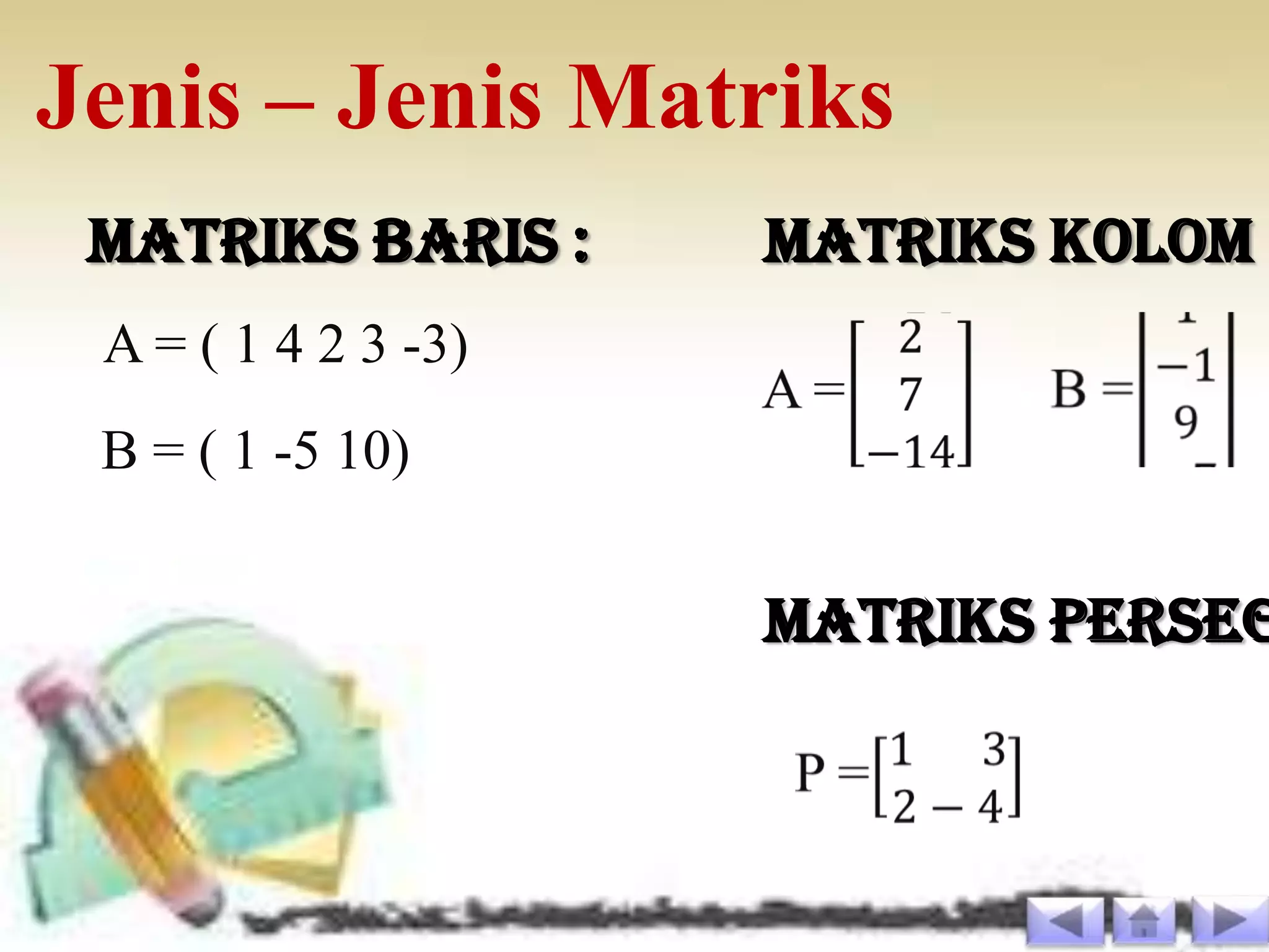 Jenis – Jenis Matriks
 Matriks Baris :     Matriks Kolom :
 A = ( 1 4 2 3 -3)
 B = ( 1 -5 10)


                     Matriks Perseg
 