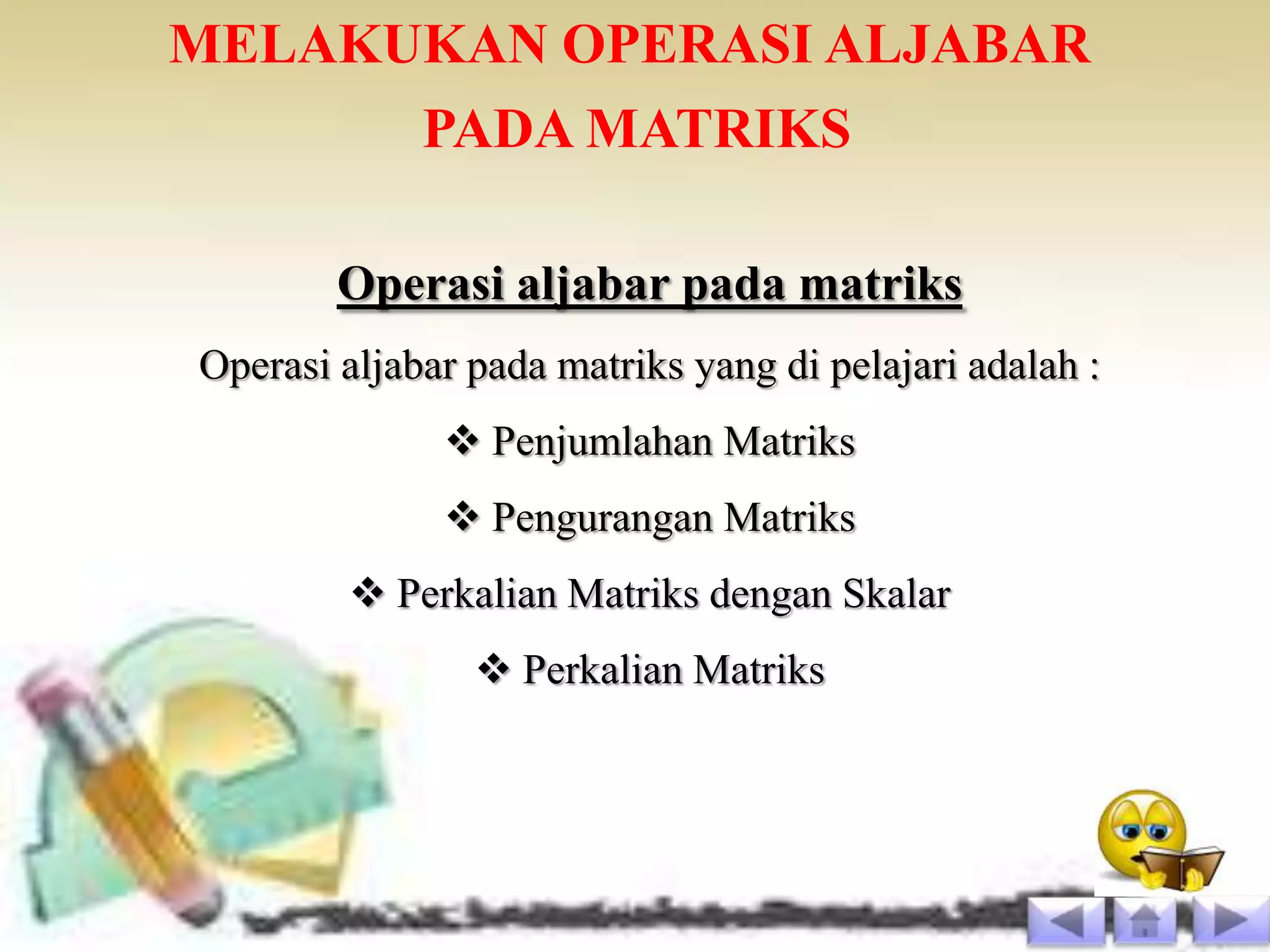 MELAKUKAN OPERASI ALJABAR
      PADA MATRIKS

        Operasi aljabar pada matriks
Operasi aljabar pada matriks yang di pelajari adalah :
               Penjumlahan Matriks
               Pengurangan Matriks
         Perkalian Matriks dengan Skalar
                 Perkalian Matriks
 