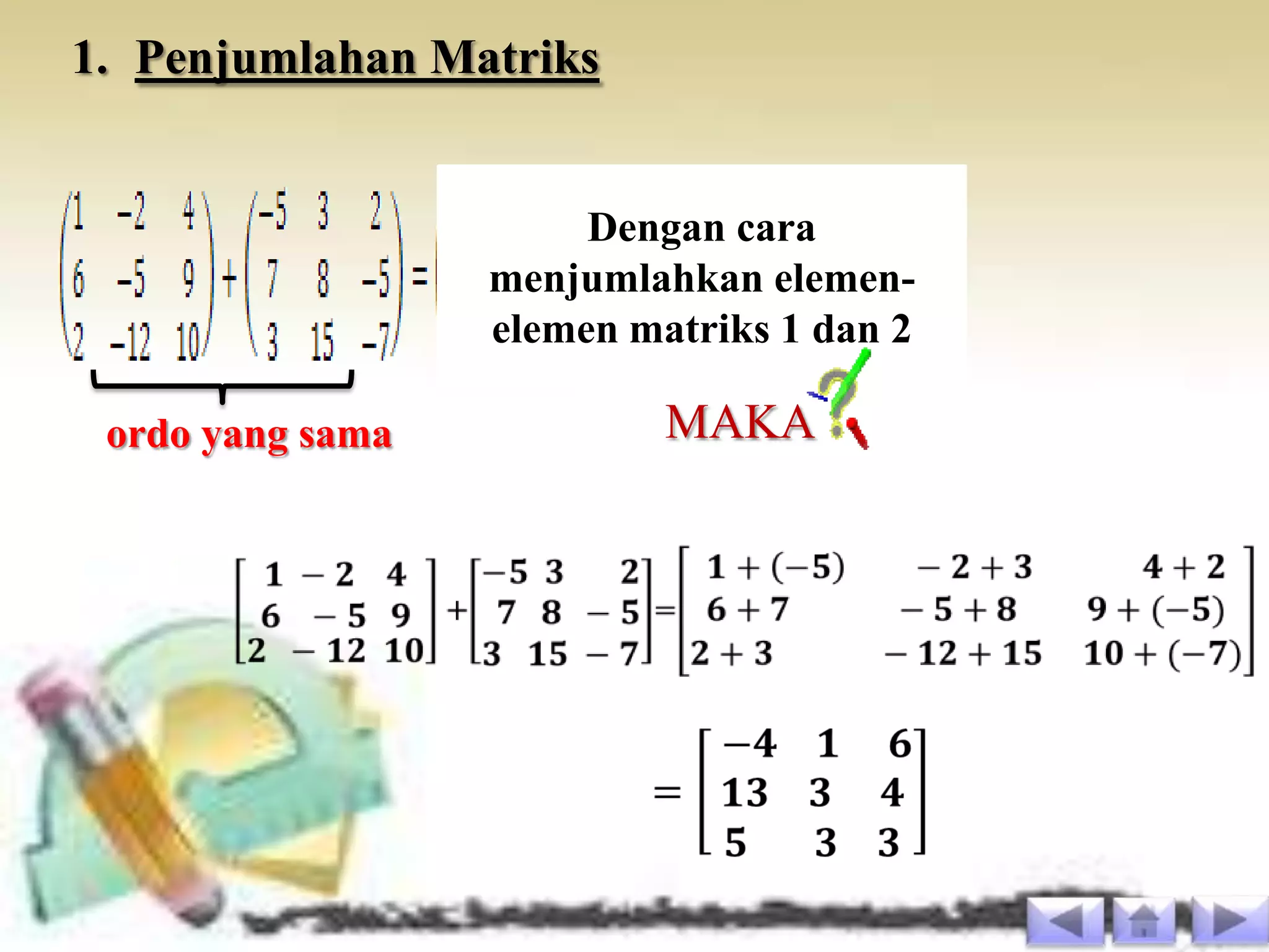 1. Penjumlahan Matriks


                       Dengan cara
                  menjumlahkan elemen-
                  elemen matriks 1 dan 2

 ordo yang sama            MAKA
 