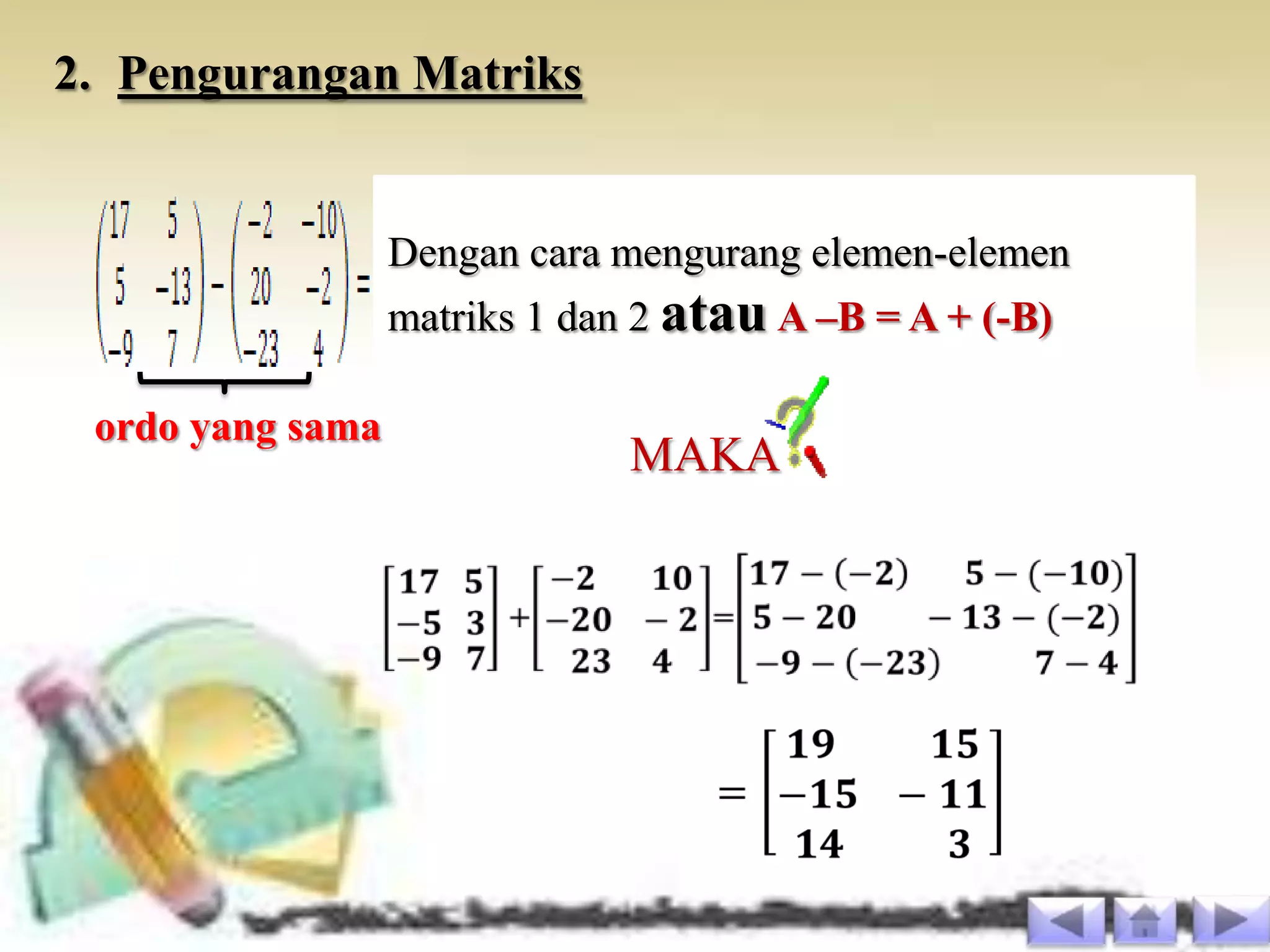 2. Pengurangan Matriks


                  Dengan cara mengurang elemen-elemen
                  matriks 1 dan 2 atau A –B = A + (-B)

 ordo yang sama
                               MAKA
 