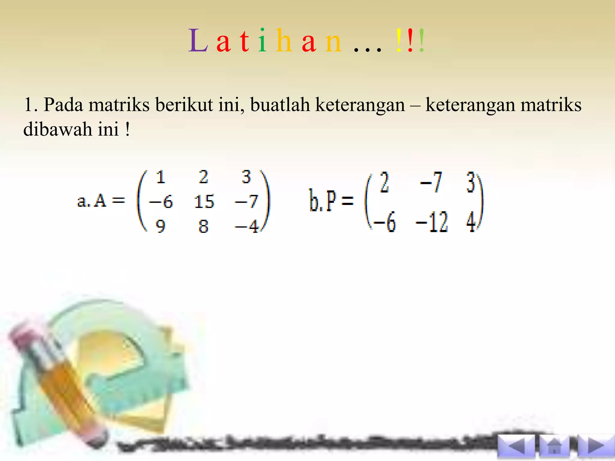 L a t i h a n … !!!
1. Pada matriks berikut ini, buatlah keterangan – keterangan matriks
dibawah ini !
 