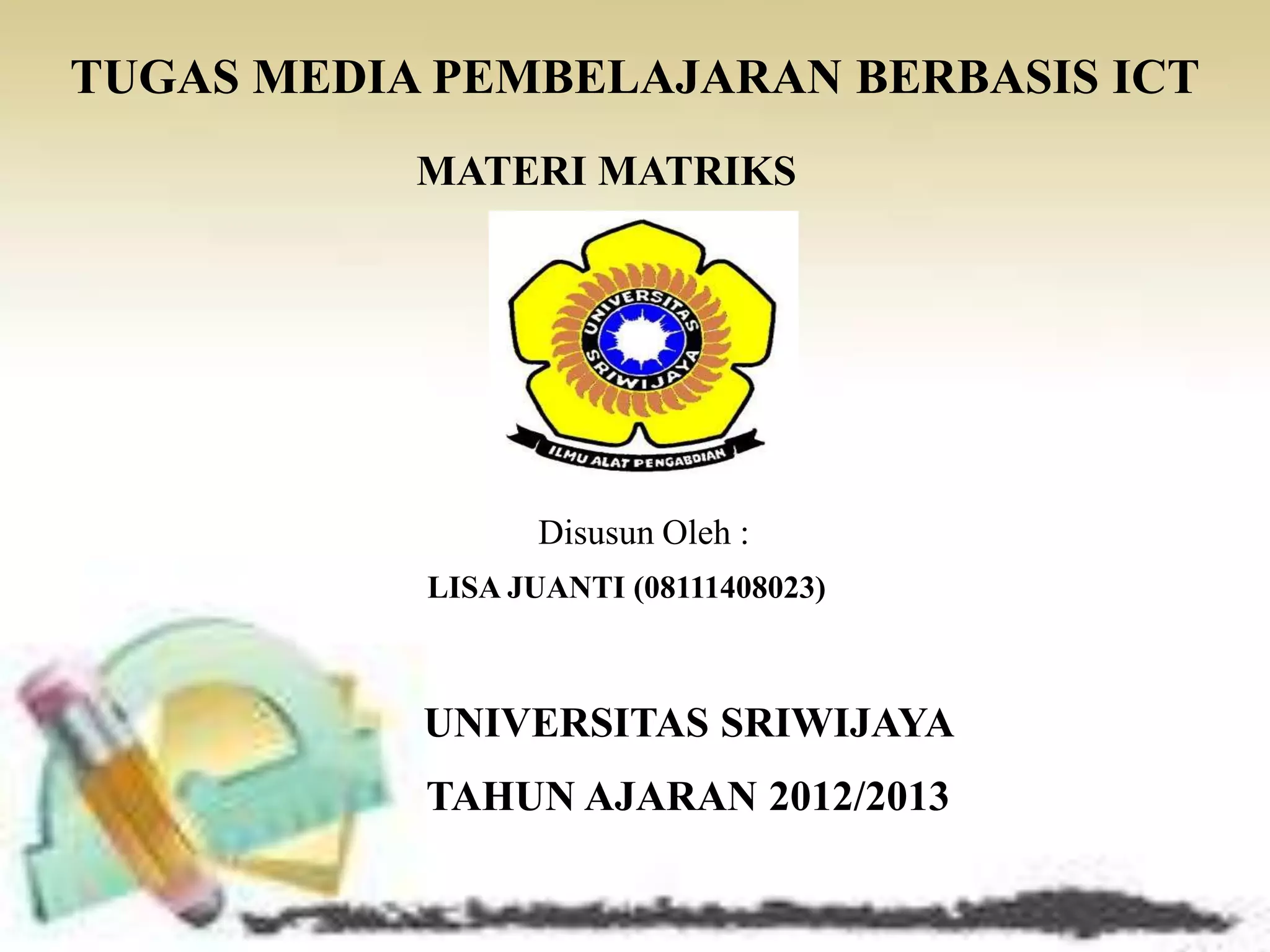TUGAS MEDIA PEMBELAJARAN BERBASIS ICT
           MATERI MATRIKS




                 Disusun Oleh :
           LISA JUANTI (08111408023)



           UNIVERSITAS SRIWIJAYA
           TAHUN AJARAN 2012/2013
 