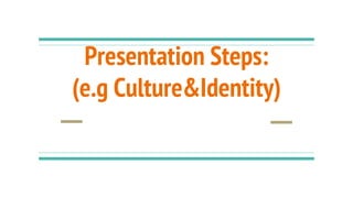 Presentation Steps:
(e.g Culture&Identity)
 