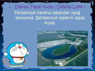 i. Danau Tapal kuda ( Oxbow Lake )
Terbentuk karena meander yang
terputus. Berbentuk seperti tapal
kuda.
 