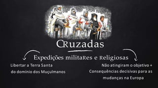 CRuzadas
Expedições militaRes e Religiosas
Libertar a Terra Santa
do domínio dos Muçulmanos
Não atingiram o objetivo +
Consequências decisivas para as
mudanças na Europa
 