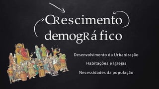 CRescimento
demogRáfico
Desenvolvimento da Urbanização
Habitações e Igrejas
Necessidades da população
 